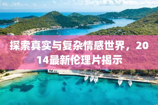 探索真实与复杂情感世界，2014最新伦理片揭示