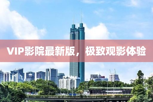 VIP影院最新版，极致观影体验