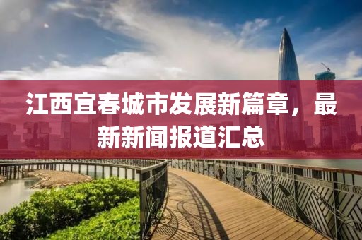 江西宜春城市发展新篇章，最新新闻报道汇总