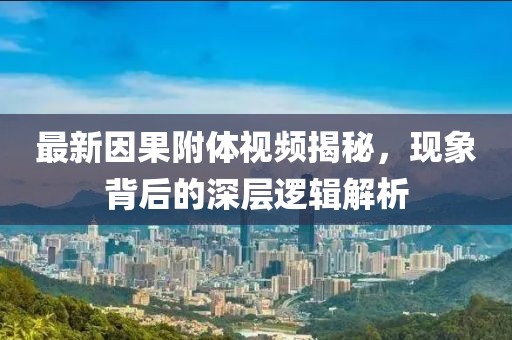 最新因果附体视频揭秘，现象背后的深层逻辑解析