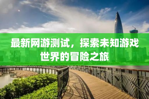 最新网游测试，探索未知游戏世界的冒险之旅