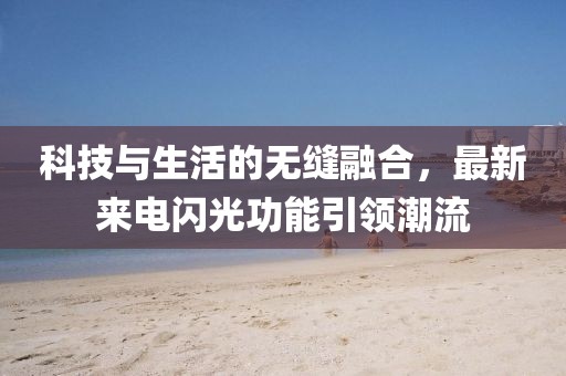 科技与生活的无缝融合，最新来电闪光功能引领潮流