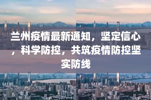 兰州疫情最新通知，坚定信心，科学防控，共筑疫情防控坚实防线