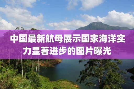 中国最新航母展示国家海洋实力显著进步的图片曝光