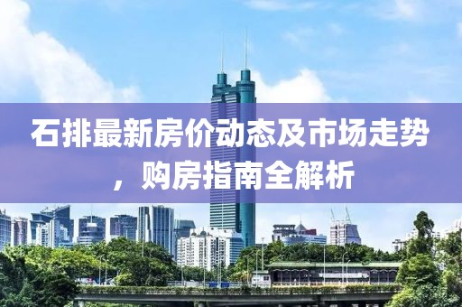 石排最新房价动态及市场走势，购房指南全解析