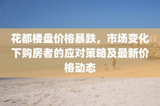 花都楼盘价格暴跌，市场变化下购房者的应对策略及最新价格动态