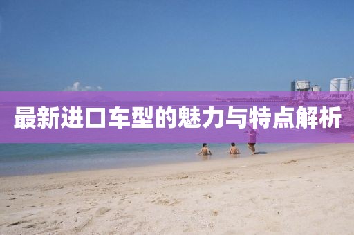 最新进口车型的魅力与特点解析
