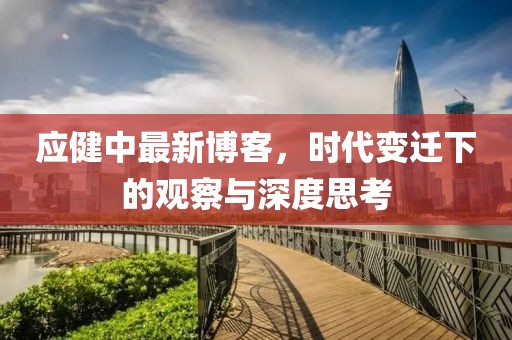 应健中最新博客，时代变迁下的观察与深度思考
