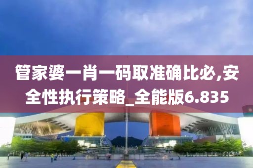 管家婆一肖一码取准确比必,安全性执行策略_全能版6.835