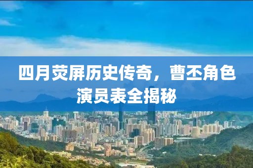 四月荧屏历史传奇，曹丕角色演员表全揭秘