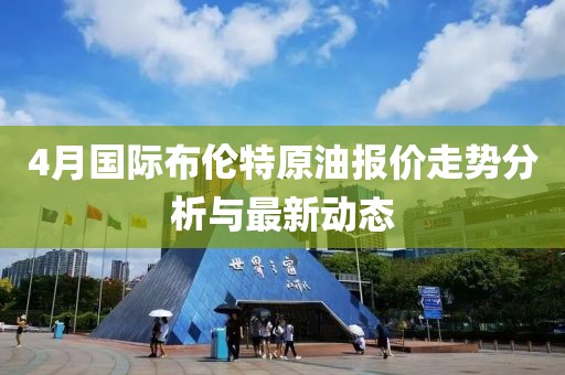 4月国际布伦特原油报价走势分析与最新动态