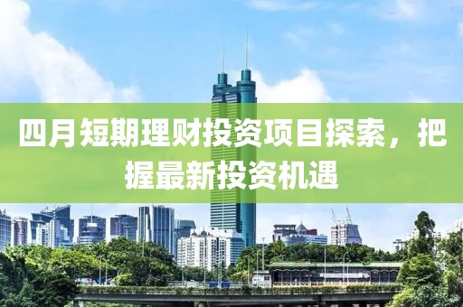 四月短期理财投资项目探索，把握最新投资机遇