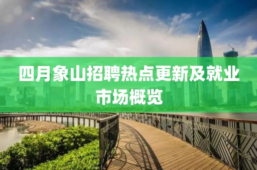 四月象山招聘热点更新及就业市场概览