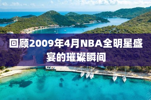 回顾2009年4月NBA全明星盛宴的璀璨瞬间