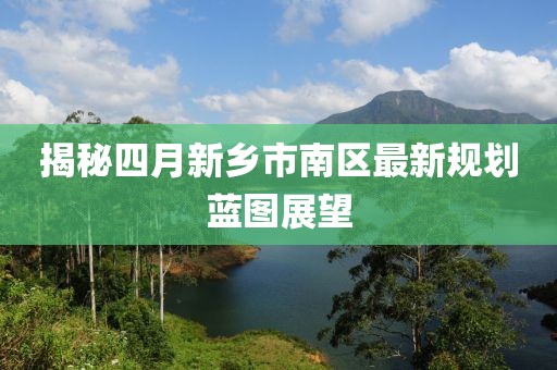 揭秘四月新乡市南区最新规划蓝图展望