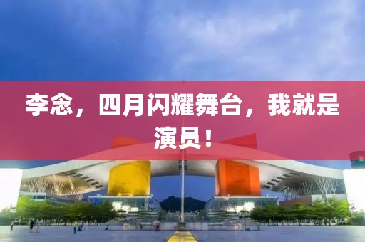 李念，四月闪耀舞台，我就是演员！