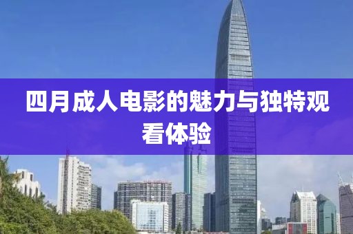 四月成人电影的魅力与独特观看体验