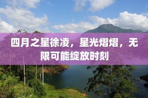 四月之星徐凌，星光熠熠，无限可能绽放时刻