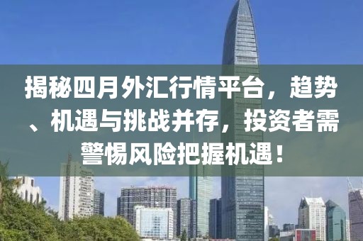 揭秘四月外汇行情平台，趋势、机遇与挑战并存，投资者需警惕风险把握机遇！