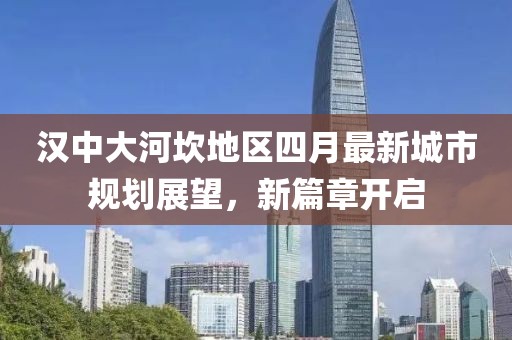 汉中大河坎地区四月最新城市规划展望，新篇章开启