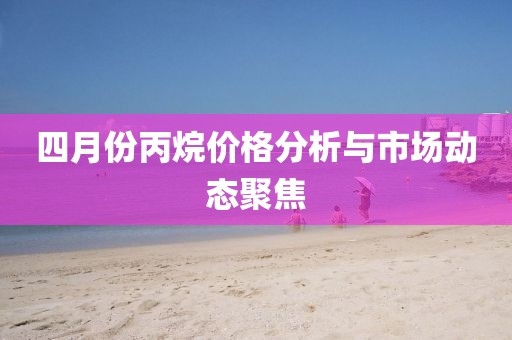 四月份丙烷价格分析与市场动态聚焦