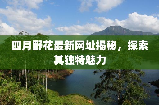 四月野花最新网址揭秘，探索其独特魅力