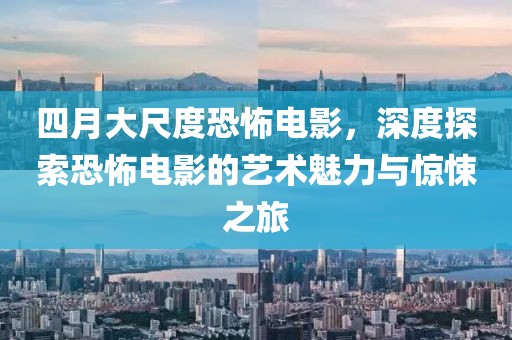 四月大尺度恐怖电影，深度探索恐怖电影的艺术魅力与惊悚之旅
