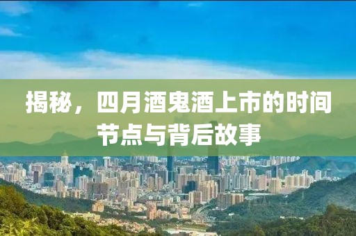 揭秘，四月酒鬼酒上市的时间节点与背后故事