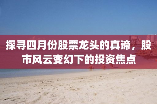 探寻四月份股票龙头的真谛，股市风云变幻下的投资焦点