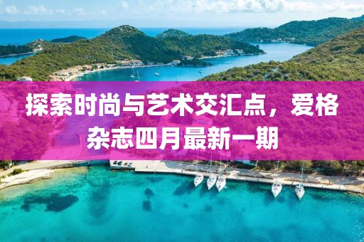 探索时尚与艺术交汇点，爱格杂志四月最新一期