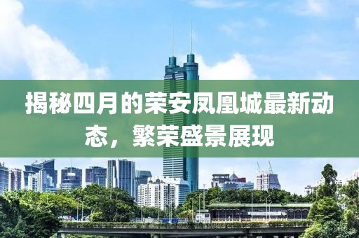 揭秘四月的荣安凤凰城最新动态，繁荣盛景展现