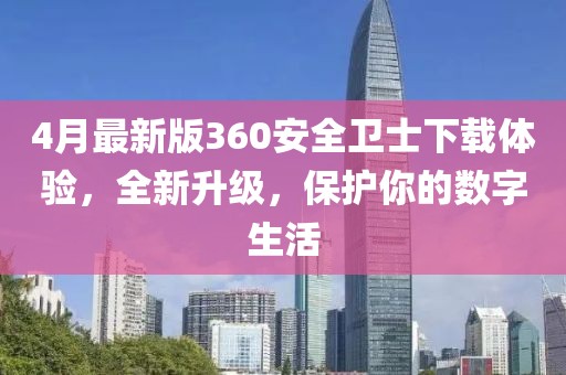 4月最新版360安全卫士下载体验，全新升级，保护你的数字生活