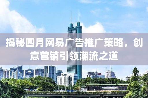 揭秘四月网易广告推广策略，创意营销引领潮流之道