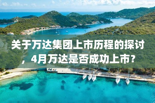 关于万达集团上市历程的探讨，4月万达是否成功上市？