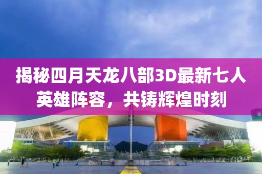 揭秘四月天龙八部3D最新七人英雄阵容，共铸辉煌时刻