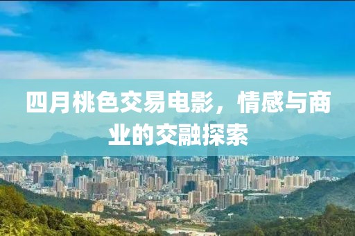 四月桃色交易电影，情感与商业的交融探索
