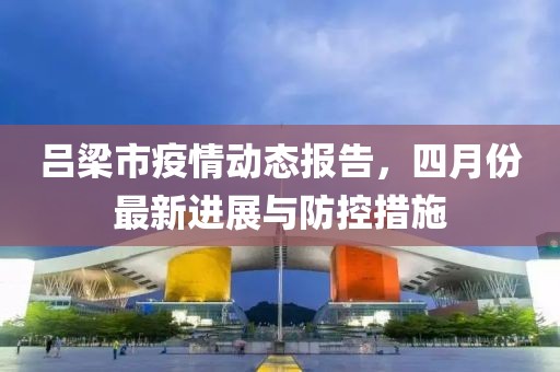 吕梁市疫情动态报告，四月份最新进展与防控措施