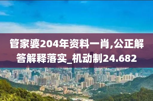 管家婆204年资料一肖,公正解答解释落实_机动制24.682
