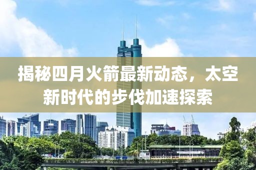 揭秘四月火箭最新动态，太空新时代的步伐加速探索