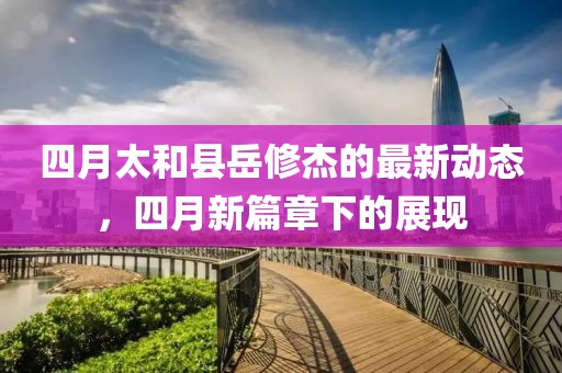 四月太和县岳修杰的最新动态，四月新篇章下的展现