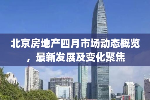 北京房地产四月市场动态概览，最新发展及变化聚焦