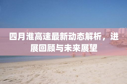 四月淮高速最新动态解析，进展回顾与未来展望