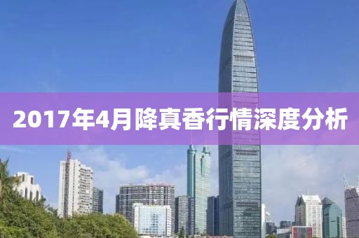 2017年4月降真香行情深度分析
