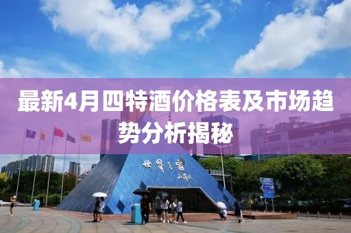 最新4月四特酒价格表及市场趋势分析揭秘