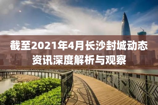 截至2021年4月长沙封城动态资讯深度解析与观察