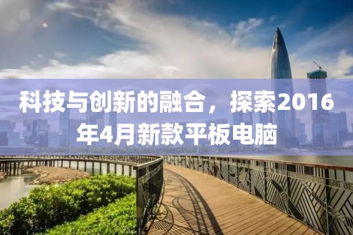 科技与创新的融合，探索2016年4月新款平板电脑