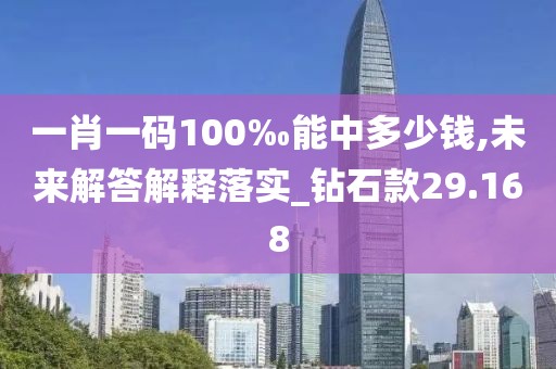 一肖一码100‰能中多少钱,未来解答解释落实_钻石款29.168