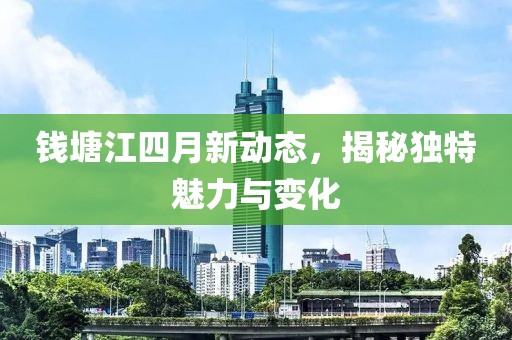 钱塘江四月新动态，揭秘独特魅力与变化