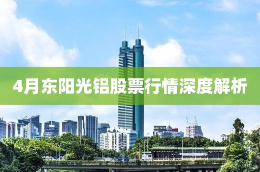 4月东阳光铝股票行情深度解析