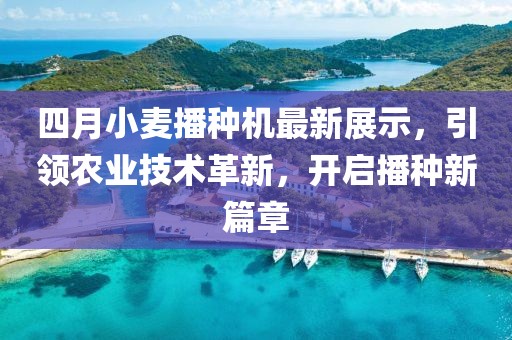 四月小麦播种机最新展示，引领农业技术革新，开启播种新篇章